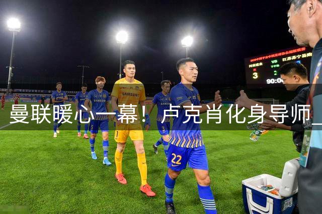 曼联暖心一幕！卢克肖化身导师 16岁天才少年获特殊关照